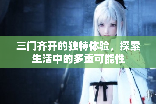 三门齐开的独特体验，探索生活中的多重可能性