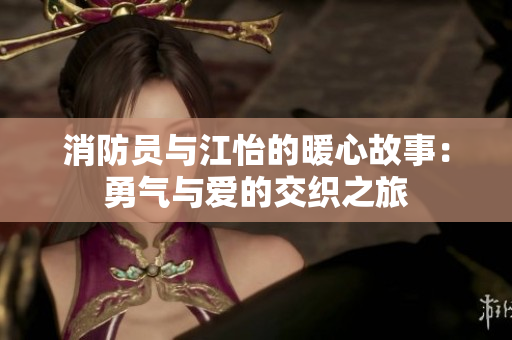 消防员与江怡的暖心故事：勇气与爱的交织之旅