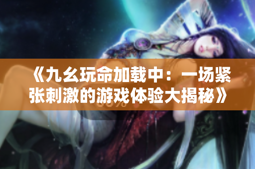 《九幺玩命加载中：一场紧张刺激的游戏体验大揭秘》
