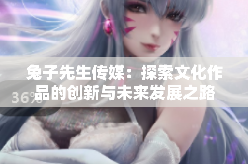 兔子先生传媒：探索文化作品的创新与未来发展之路