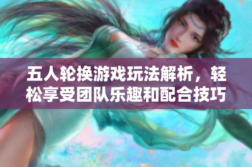 五人轮换游戏玩法解析，轻松享受团队乐趣和配合技巧