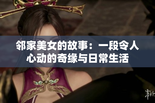 邻家美女的故事：一段令人心动的奇缘与日常生活