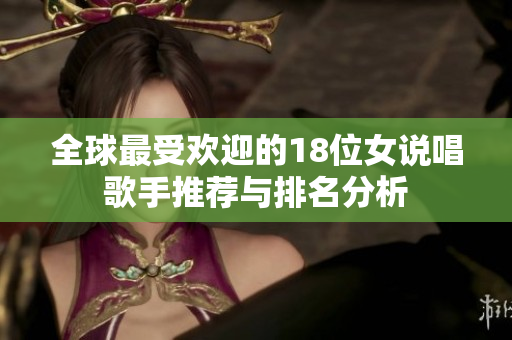 全球最受欢迎的18位女说唱歌手推荐与排名分析
