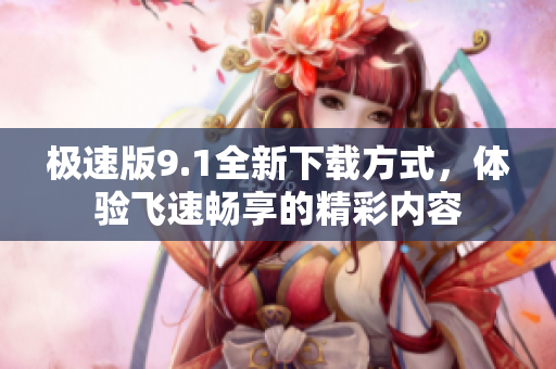 极速版9.1全新下载方式，体验飞速畅享的精彩内容