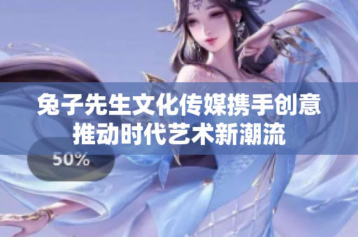 兔子先生文化传媒携手创意推动时代艺术新潮流