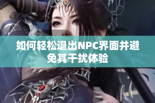 如何轻松退出NPC界面并避免其干扰体验