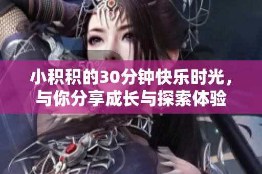 小积积的30分钟快乐时光，与你分享成长与探索体验