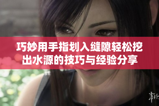 巧妙用手指划入缝隙轻松挖出水源的技巧与经验分享