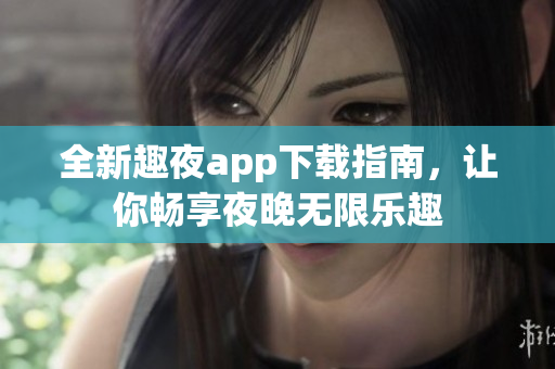 全新趣夜app下载指南，让你畅享夜晚无限乐趣