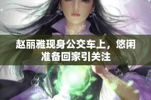 赵丽雅现身公交车上，悠闲准备回家引关注