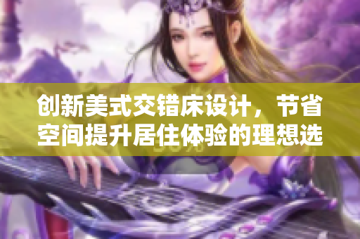 创新美式交错床设计，节省空间提升居住体验的理想选择