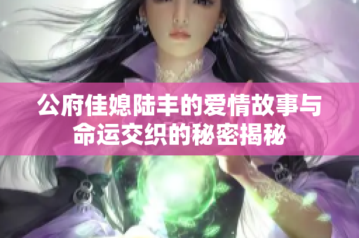 公府佳媳陆丰的爱情故事与命运交织的秘密揭秘