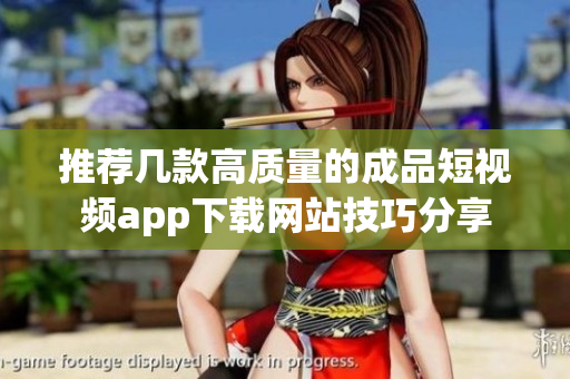 推荐几款高质量的成品短视频app下载网站技巧分享