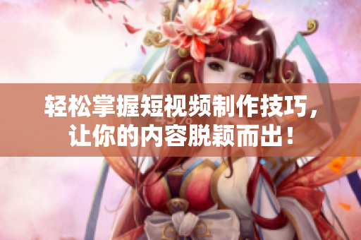 轻松掌握短视频制作技巧，让你的内容脱颖而出！