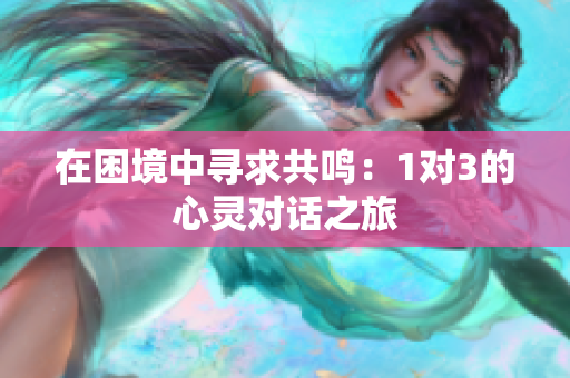 在困境中寻求共鸣：1对3的心灵对话之旅