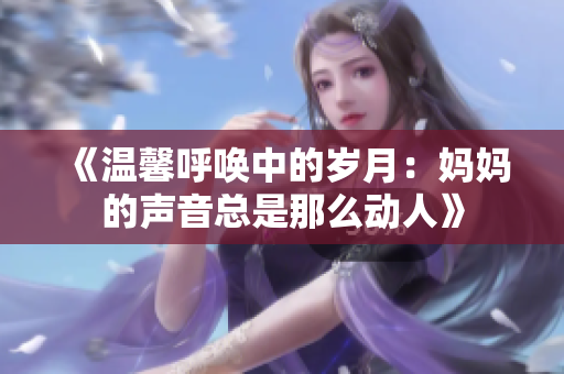 《温馨呼唤中的岁月：妈妈的声音总是那么动人》