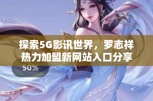 探索5G影讯世界，罗志祥热力加盟新网站入口分享