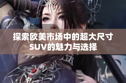 探索欧美市场中的超大尺寸SUV的魅力与选择