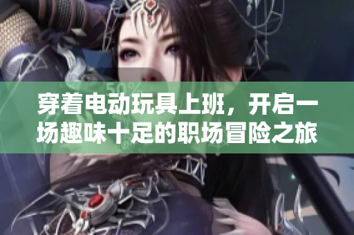 穿着电动玩具上班，开启一场趣味十足的职场冒险之旅