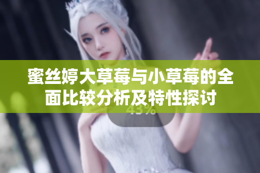 蜜丝婷大草莓与小草莓的全面比较分析及特性探讨