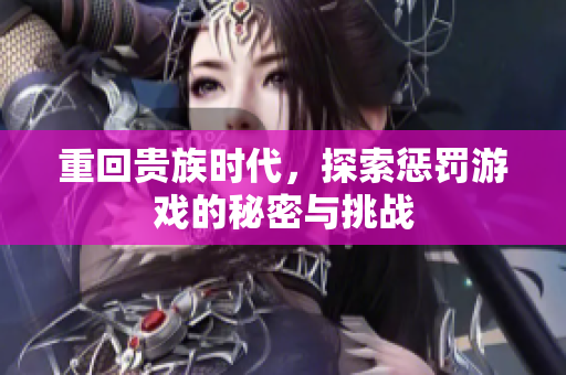 重回贵族时代，探索惩罚游戏的秘密与挑战