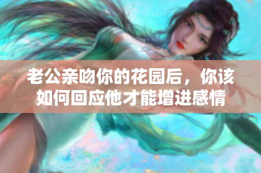 老公亲吻你的花园后，你该如何回应他才能增进感情