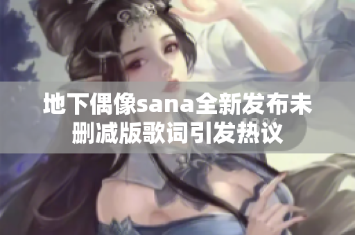 地下偶像sana全新发布未删减版歌词引发热议