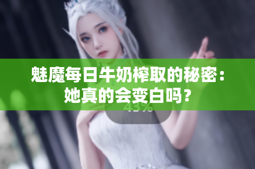 魅魔每日牛奶榨取的秘密：她真的会变白吗？