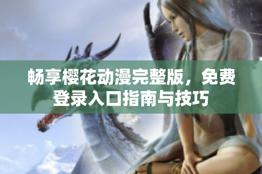 畅享樱花动漫完整版，免费登录入口指南与技巧