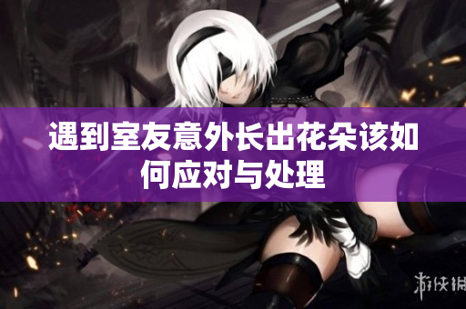 遇到室友意外长出花朵该如何应对与处理