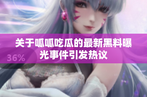 关于呱呱吃瓜的最新黑料曝光事件引发热议