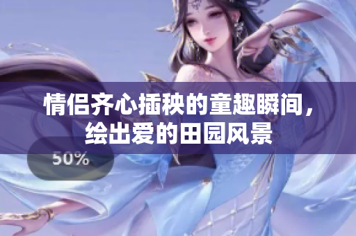 情侣齐心插秧的童趣瞬间，绘出爱的田园风景