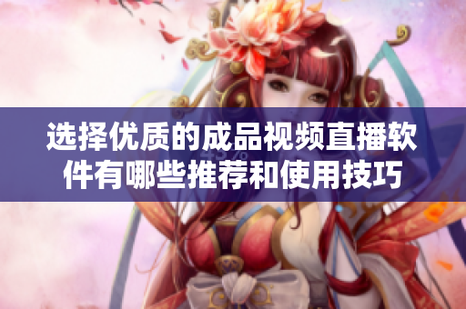 选择优质的成品视频直播软件有哪些推荐和使用技巧