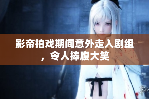 影帝拍戏期间意外走入剧组，令人捧腹大笑