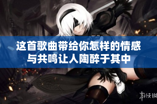 这首歌曲带给你怎样的情感与共鸣让人陶醉于其中