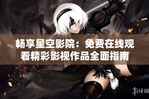 畅享星空影院：免费在线观看精彩影视作品全面指南