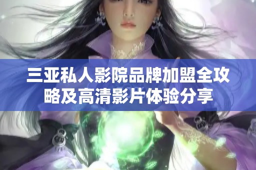 三亚私人影院品牌加盟全攻略及高清影片体验分享