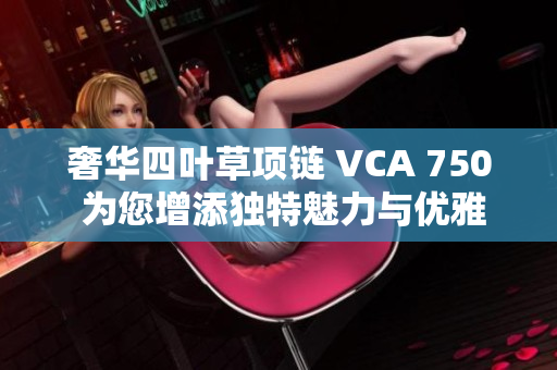 奢华四叶草项链 VCA 750 为您增添独特魅力与优雅气质