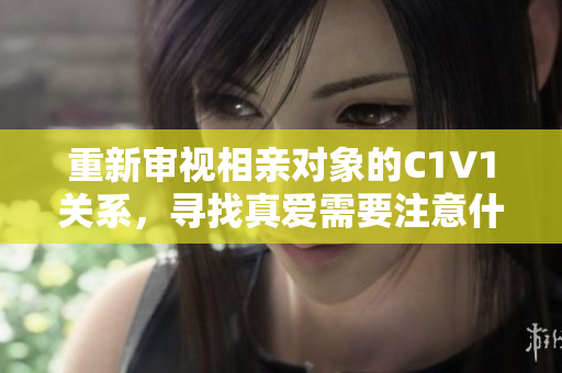 重新审视相亲对象的C1V1关系，寻找真爱需要注意什么