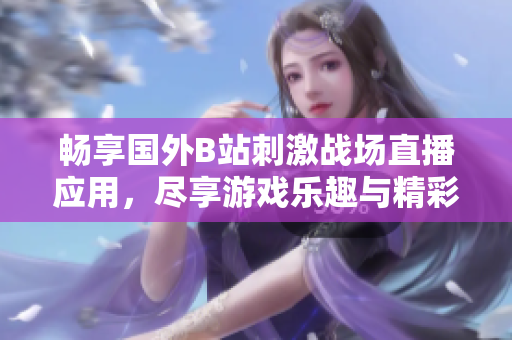 畅享国外B站刺激战场直播应用，尽享游戏乐趣与精彩内容