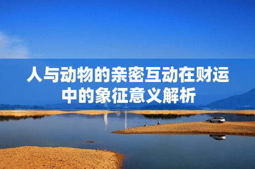人与动物的亲密互动在财运中的象征意义解析