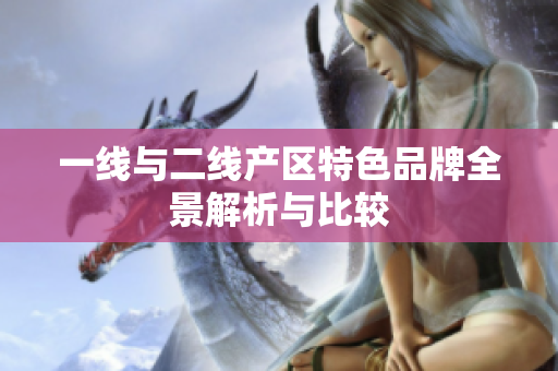 一线与二线产区特色品牌全景解析与比较