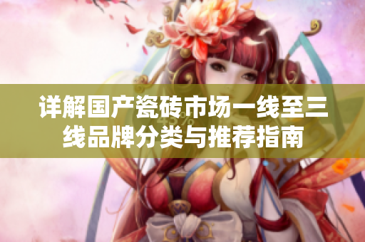 详解国产瓷砖市场一线至三线品牌分类与推荐指南