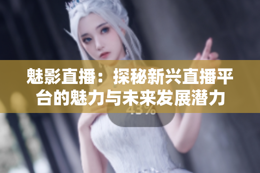 魅影直播：探秘新兴直播平台的魅力与未来发展潜力