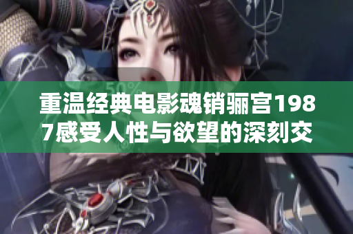 重温经典电影魂销骊宫1987感受人性与欲望的深刻交织