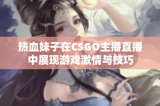 热血妹子在CSGO主播直播中展现游戏激情与技巧