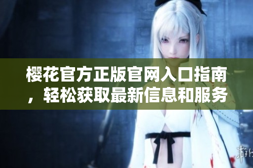 樱花官方正版官网入口指南，轻松获取最新信息和服务