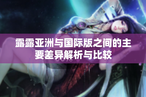 露露亚洲与国际版之间的主要差异解析与比较