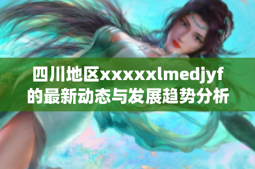 四川地区xxxxxlmedjyf的最新动态与发展趋势分析
