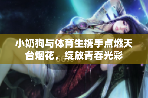 小奶狗与体育生携手点燃天台烟花，绽放青春光彩